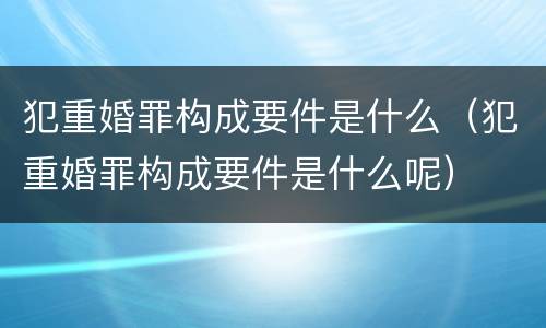 犯重婚罪构成要件是什么（犯重婚罪构成要件是什么呢）