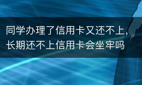 同学办理了信用卡又还不上，长期还不上信用卡会坐牢吗