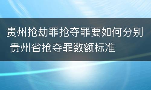 贵州抢劫罪抢夺罪要如何分别 贵州省抢夺罪数额标准