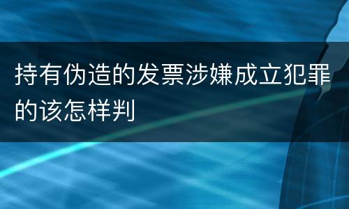 持有伪造的发票涉嫌成立犯罪的该怎样判