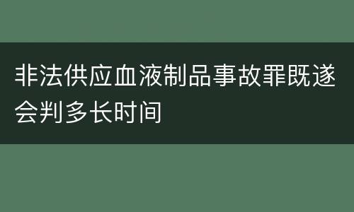 非法供应血液制品事故罪既遂会判多长时间