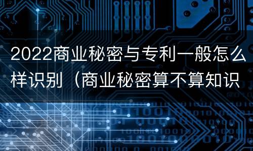 2022商业秘密与专利一般怎么样识别（商业秘密算不算知识产权）