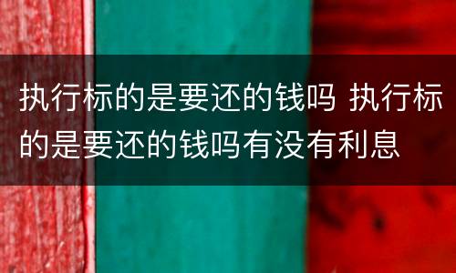 执行标的是要还的钱吗 执行标的是要还的钱吗有没有利息