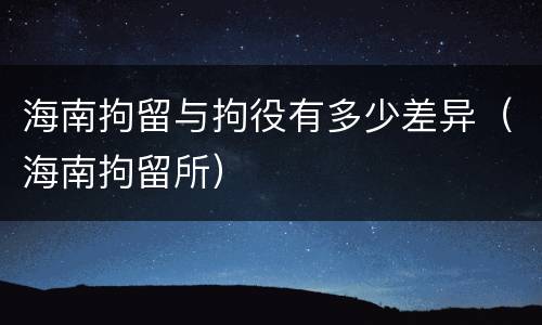 海南拘留与拘役有多少差异（海南拘留所）