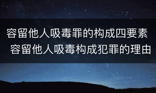 容留他人吸毒罪的构成四要素 容留他人吸毒构成犯罪的理由