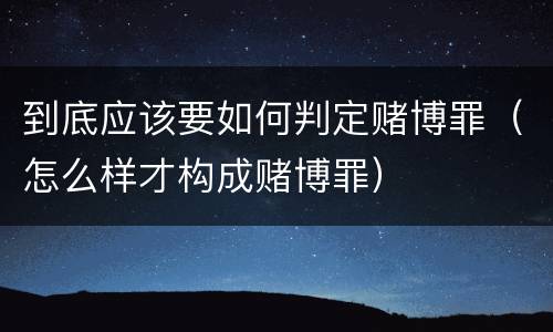 到底应该要如何判定赌博罪（怎么样才构成赌博罪）