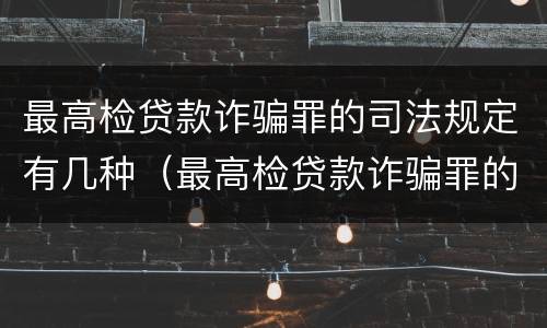 最高检贷款诈骗罪的司法规定有几种（最高检贷款诈骗罪的司法规定有几种情形）