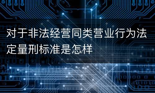 对于非法经营同类营业行为法定量刑标准是怎样