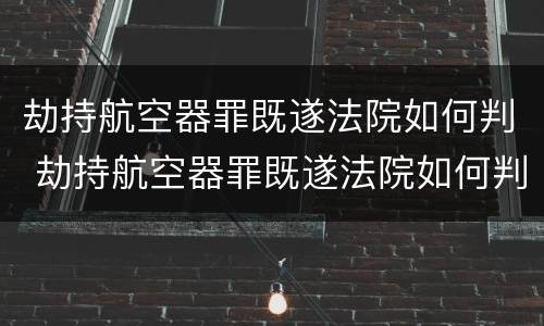 劫持航空器罪既遂法院如何判 劫持航空器罪既遂法院如何判刑