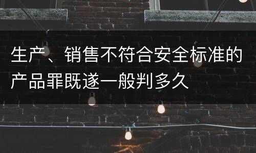 生产、销售不符合安全标准的产品罪既遂一般判多久