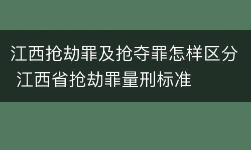 江西抢劫罪及抢夺罪怎样区分 江西省抢劫罪量刑标准