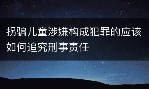 拐骗儿童涉嫌构成犯罪的应该如何追究刑事责任