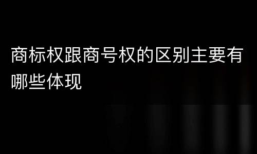 商标权跟商号权的区别主要有哪些体现