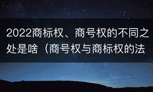 2022商标权、商号权的不同之处是啥（商号权与商标权的法律冲突与解决）