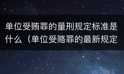 单位受贿罪的量刑规定标准是什么（单位受赂罪的最新规定）