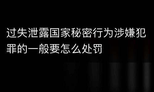 过失泄露国家秘密行为涉嫌犯罪的一般要怎么处罚