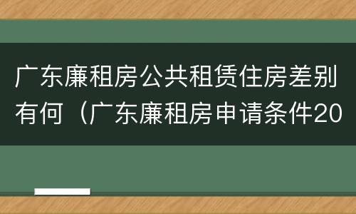 广东廉租房公共租赁住房差别有何（广东廉租房申请条件2020）