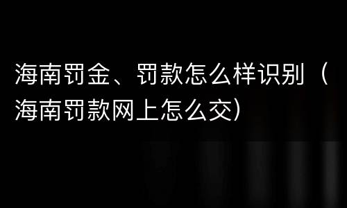 海南罚金、罚款怎么样识别（海南罚款网上怎么交）