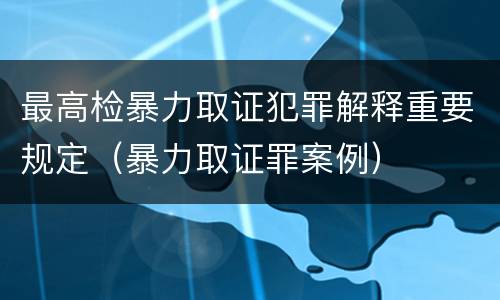 最高检暴力取证犯罪解释重要规定（暴力取证罪案例）