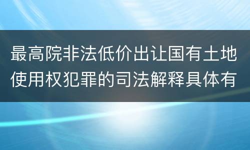 最高院非法低价出让国有土地使用权犯罪的司法解释具体有哪些