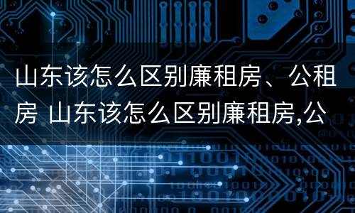 山东该怎么区别廉租房、公租房 山东该怎么区别廉租房,公租房呢