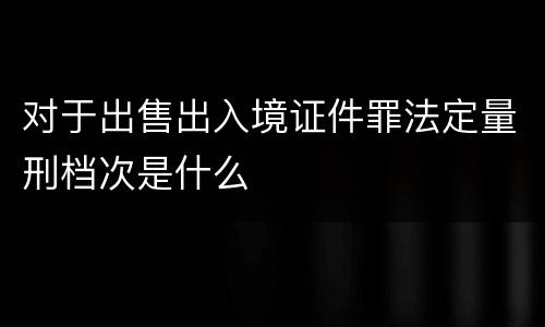 对于出售出入境证件罪法定量刑档次是什么