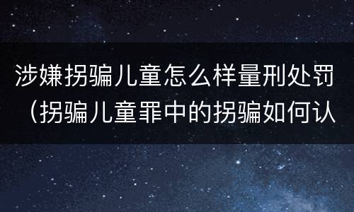 涉嫌拐骗儿童怎么样量刑处罚（拐骗儿童罪中的拐骗如何认定）