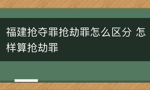 福建抢夺罪抢劫罪怎么区分 怎样算抢劫罪