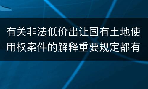 有关非法低价出让国有土地使用权案件的解释重要规定都有哪些