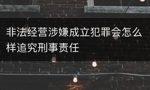 非法经营涉嫌成立犯罪会怎么样追究刑事责任