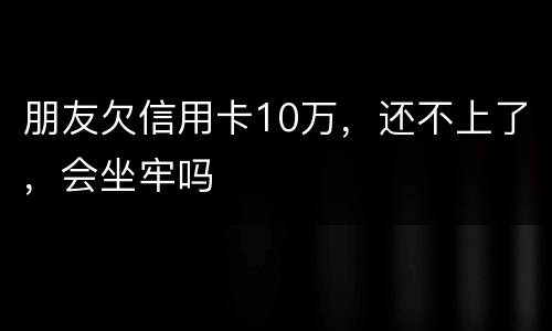 朋友欠信用卡10万，还不上了，会坐牢吗