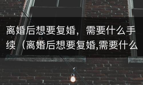 离婚后想要复婚，需要什么手续（离婚后想要复婚,需要什么手续和证件）