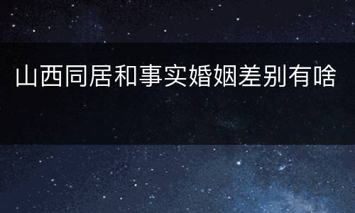 山西同居和事实婚姻差别有啥