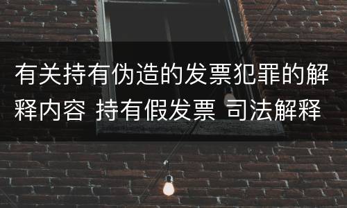 有关持有伪造的发票犯罪的解释内容 持有假发票 司法解释