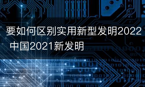 要如何区别实用新型发明2022 中国2021新发明