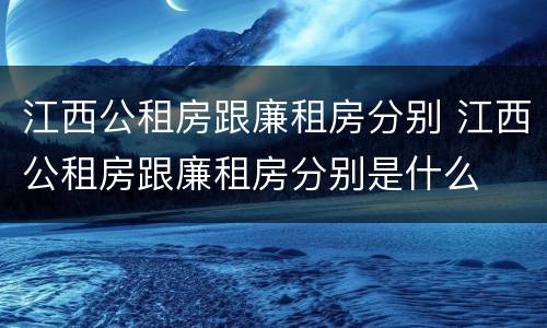 江西公租房跟廉租房分别 江西公租房跟廉租房分别是什么