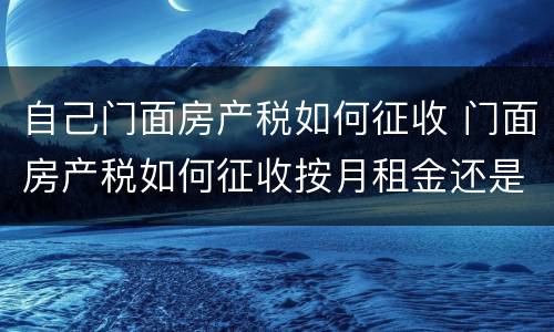 自己门面房产税如何征收 门面房产税如何征收按月租金还是年租金