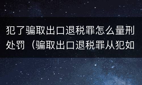 犯了骗取出口退税罪怎么量刑处罚（骗取出口退税罪从犯如何量刑）