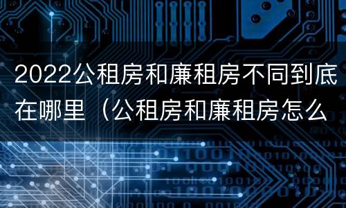 2022公租房和廉租房不同到底在哪里（公租房和廉租房怎么收费）