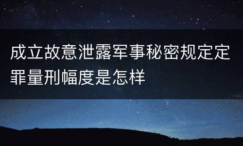 成立故意泄露军事秘密规定定罪量刑幅度是怎样