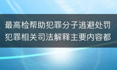 最高检帮助犯罪分子逃避处罚犯罪相关司法解释主要内容都有哪些