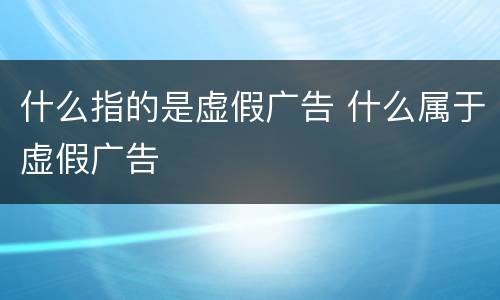 什么指的是虚假广告 什么属于虚假广告