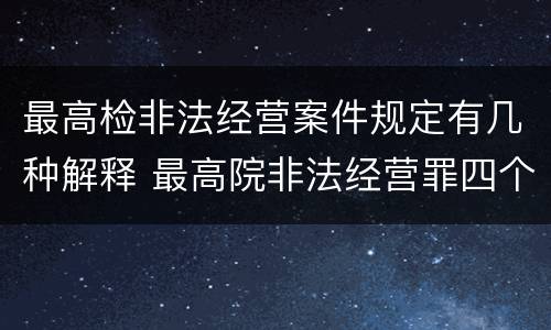 最高检非法经营案件规定有几种解释 最高院非法经营罪四个文件