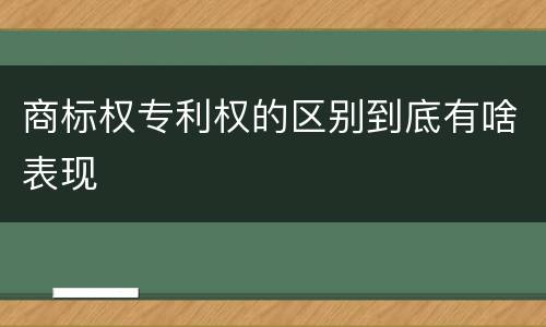 商标权专利权的区别到底有啥表现