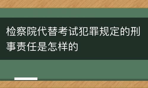 检察院代替考试犯罪规定的刑事责任是怎样的