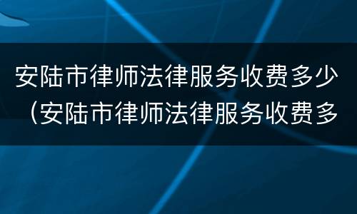 安陆市律师法律服务收费多少（安陆市律师法律服务收费多少钱一个月）