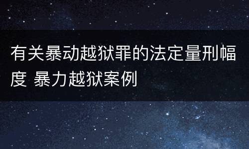 有关暴动越狱罪的法定量刑幅度 暴力越狱案例