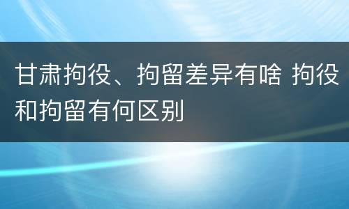 甘肃拘役、拘留差异有啥 拘役和拘留有何区别