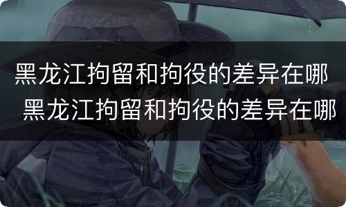 黑龙江拘留和拘役的差异在哪 黑龙江拘留和拘役的差异在哪里