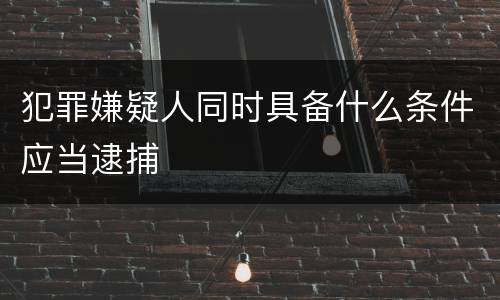 犯罪嫌疑人同时具备什么条件应当逮捕